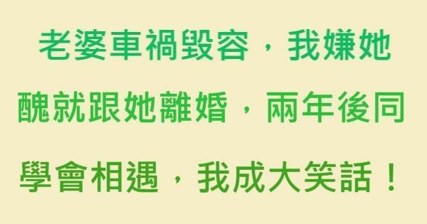老婆交通事故毀容，我嫌她醜就跟她離婚，2年後同學會相遇，我成了大笑話！